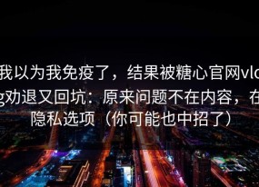 我以为我免疫了，结果被糖心官网vlog劝退又回坑：原来问题不在内容，在隐私选项（你可能也中招了）
