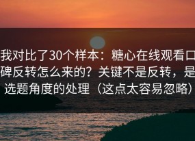 我对比了30个样本：糖心在线观看口碑反转怎么来的？关键不是反转，是选题角度的处理（这点太容易忽略）