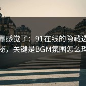 别再靠感觉了：91在线的隐藏选项不神秘，关键是BGM氛围怎么理解