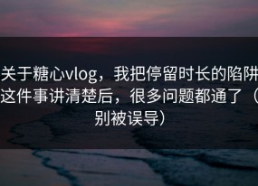关于糖心vlog，我把停留时长的陷阱这件事讲清楚后，很多问题都通了（别被误导）