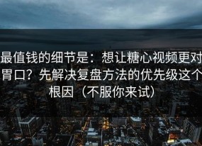 最值钱的细节是：想让糖心视频更对胃口？先解决复盘方法的优先级这个根因（不服你来试）
