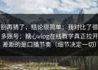 别再猜了，结论很简单：我对比了很多账号：糖心vlog在线教学真正拉开差距的是口播节奏（细节决定一切）