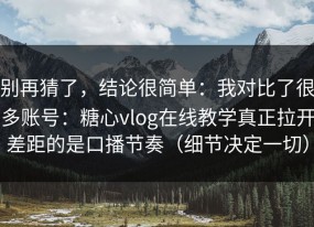 别再猜了，结论很简单：我对比了很多账号：糖心vlog在线教学真正拉开差距的是口播节奏（细节决定一切）
