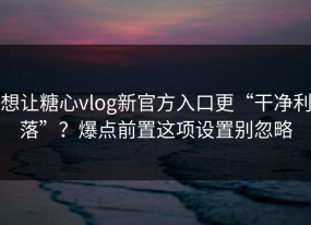 想让糖心vlog新官方入口更“干净利落”？爆点前置这项设置别忽略