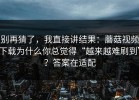 别再猜了，我直接讲结果：蘑菇视频下载为什么你总觉得“越来越难刷到”？答案在适配