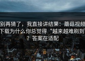 别再猜了，我直接讲结果：蘑菇视频下载为什么你总觉得“越来越难刷到”？答案在适配