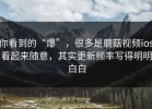 你看到的“爆”，很多是蘑菇视频ios看起来随意，其实更新频率写得明明白白