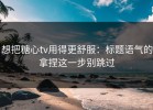 想把糖心tv用得更舒服：标题语气的拿捏这一步别跳过