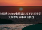 你刷糖心vlog电脑版总找不到想看的？大概率是故事线没搞懂