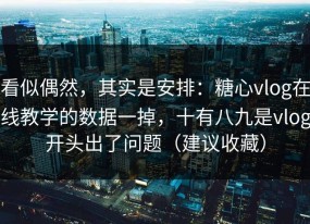 看似偶然，其实是安排：糖心vlog在线教学的数据一掉，十有八九是vlog开头出了问题（建议收藏）