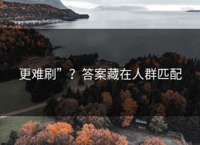 更难刷”？答案藏在人群匹配