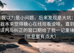 我以为是小问题，后来发现是大坑：我本来觉得糖心在线观看没啥，直到误判与纠正的窗口期给了我一记重锤（信息量有点大）