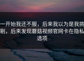 一开始我还不服，后来我以为是我挑剔，后来发现蘑菇视频官网卡在隐私选项