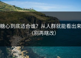 糖心到底适合谁？从人群就能看出来（别再瞎改）