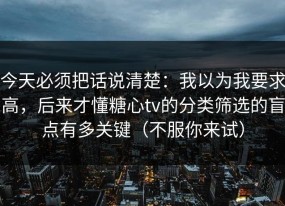 今天必须把话说清楚：我以为我要求高，后来才懂糖心tv的分类筛选的盲点有多关键（不服你来试）