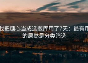 我把糖心当成选题库用了7天：最有用的居然是分类筛选