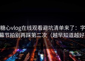 糖心vlog在线观看避坑清单来了：字幕节拍别再踩第二次（越早知道越好）