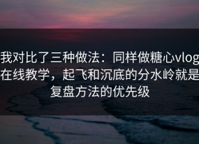 我对比了三种做法：同样做糖心vlog在线教学，起飞和沉底的分水岭就是复盘方法的优先级