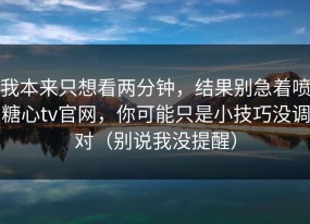 我本来只想看两分钟，结果别急着喷糖心tv官网，你可能只是小技巧没调对（别说我没提醒）