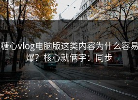 糖心vlog电脑版这类内容为什么容易爆？核心就俩字：同步