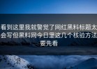 看到这里我就警觉了网红黑料标题太会写但黑料网今日里这几个核验方法要先看