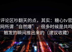评论区吵翻天的点，其实：糖心tv官网所谓“自然爆”，很多时候是共鸣触发的瞬间推出来的（建议收藏）