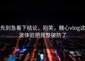 先别急着下结论，别笑，糖心vlog这波体验把我整破防了