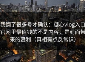 我翻了很多号才确认：糖心vlog入口官网里最值钱的不是内容，是封面带来的复利（真相有点反常识）