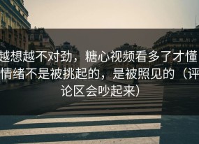 越想越不对劲，糖心视频看多了才懂：情绪不是被挑起的，是被照见的（评论区会吵起来）