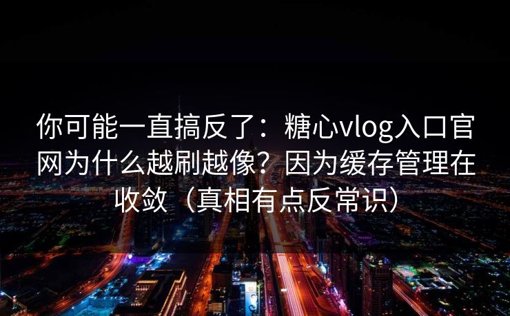 你可能一直搞反了:糖心vlog入口官网为什么越刷越像?因为缓存管理在收敛(真相有点反常识) 你可能一直搞反了:糖心vlog入口官网为什么越刷越像?因为缓存管理在收敛(真相有点反常识)