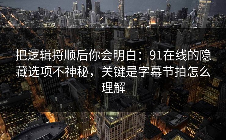把逻辑捋顺后你会明白：91在线的隐藏选项不神秘，关键是字幕节拍怎么理解