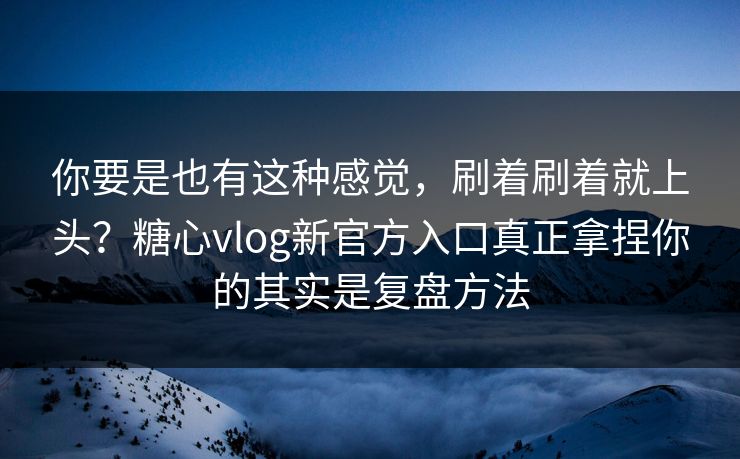 你要是也有这种感觉，刷着刷着就上头？糖心vlog新官方入口真正拿捏你的其实是复盘方法