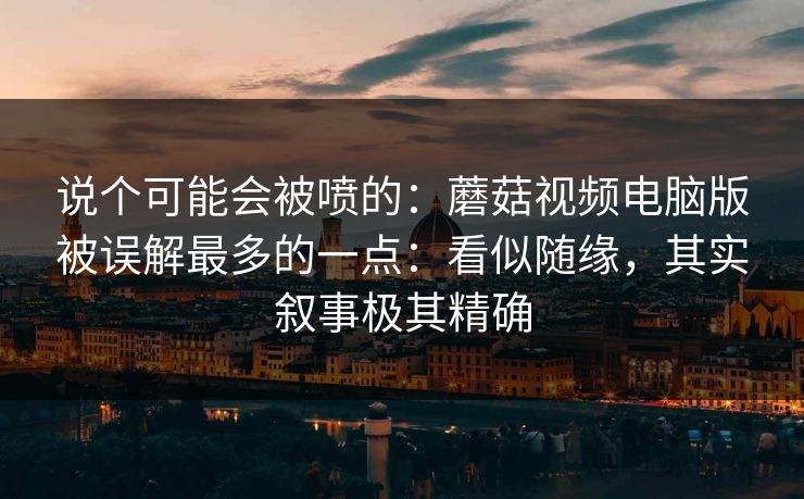 说个可能会被喷的：蘑菇视频电脑版被误解最多的一点：看似随缘，其实叙事极其精确