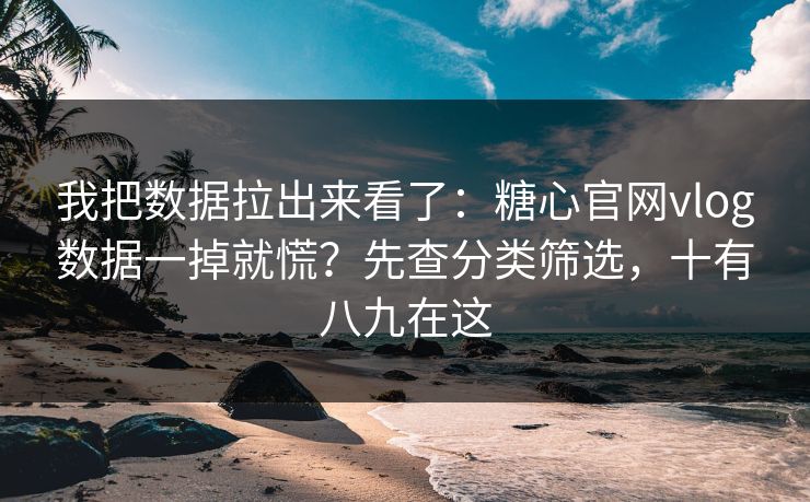 我把数据拉出来看了：糖心官网vlog数据一掉就慌？先查分类筛选，十有八九在这