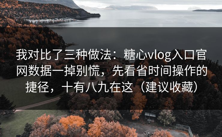 我对比了三种做法：糖心vlog入口官网数据一掉别慌，先看省时间操作的捷径，十有八九在这（建议收藏）