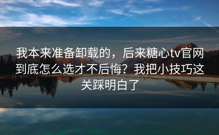我本来准备卸载的，后来糖心tv官网到底怎么选才不后悔？我把小技巧这关踩明白了