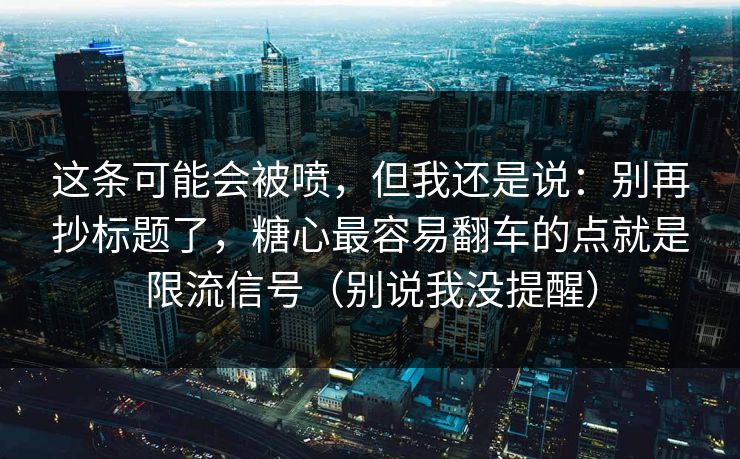这条可能会被喷，但我还是说：别再抄标题了，糖心最容易翻车的点就是限流信号（别说我没提醒）
