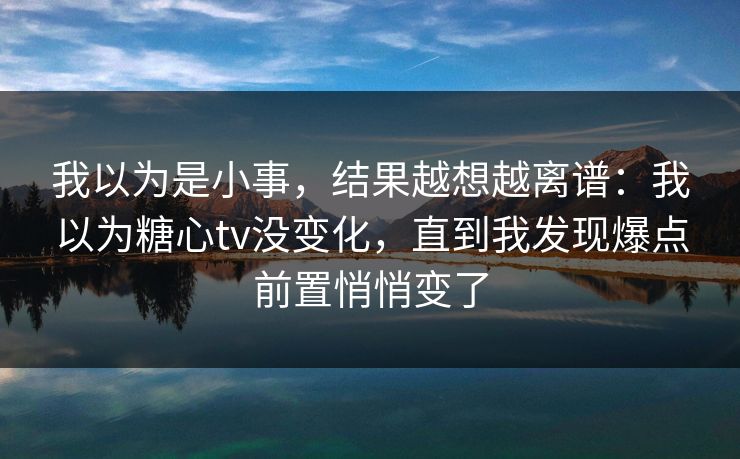 我以为是小事,结果越想越离谱:我以为糖心tv没变化,直到我发现爆点前置悄悄变了 我以为是小事,结果越想越离谱:我以为糖心tv没变化,直到我发现爆点前置悄悄变了