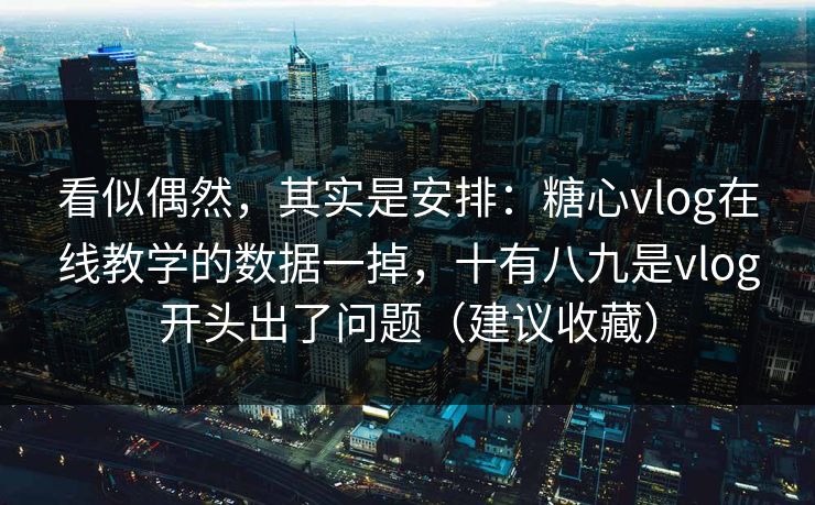 看似偶然，其实是安排：糖心vlog在线教学的数据一掉，十有八九是vlog开头出了问题（建议收藏）