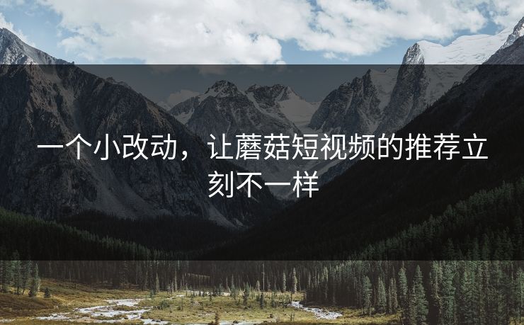 一个小改动,让蘑菇短视频的推荐立刻不一样 一个小改动,让蘑菇短视频的推荐立刻不一样
