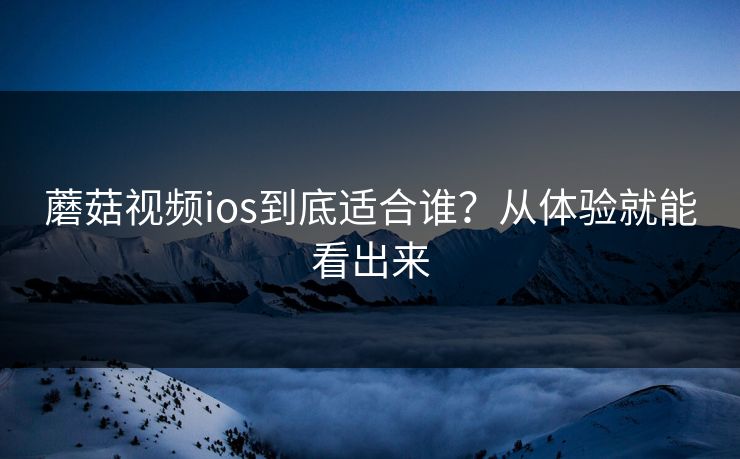 蘑菇视频ios到底适合谁？从体验就能看出来