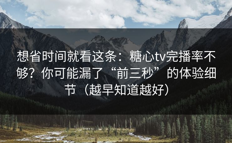 想省时间就看这条：糖心tv完播率不够？你可能漏了“前三秒”的体验细节（越早知道越好）