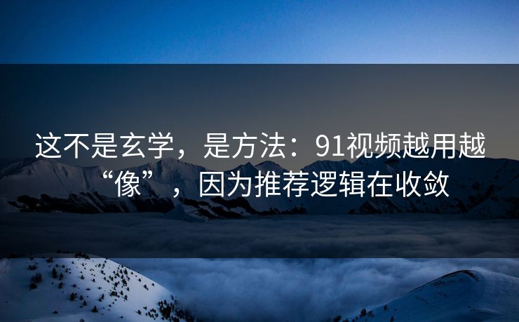 这不是玄学，是方法：91视频越用越“像”，因为推荐逻辑在收敛