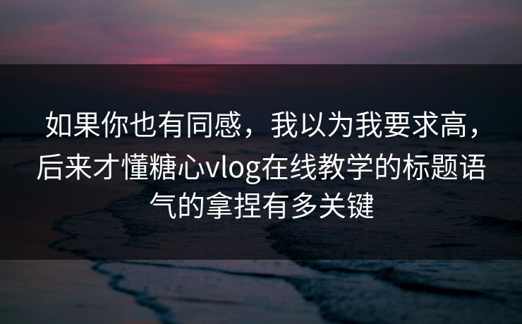 如果你也有同感,我以为我要求高,后来才懂糖心vlog在线教学的标题语气的拿捏有多关键 如果你也有同感,我以为我要求高,后来才懂糖心vlog在线教学的标题语气的拿捏有多关键