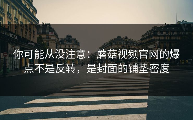你可能从没注意:蘑菇视频官网的爆点不是反转,是封面的铺垫密度 你可能从没注意:蘑菇视频官网的爆点不是反转,是封面的铺垫密度