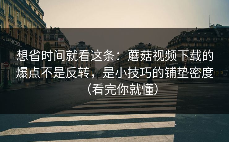 想省时间就看这条：蘑菇视频下载的爆点不是反转，是小技巧的铺垫密度（看完你就懂）