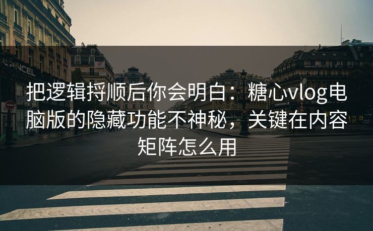 把逻辑捋顺后你会明白：糖心vlog电脑版的隐藏功能不神秘，关键在内容矩阵怎么用
