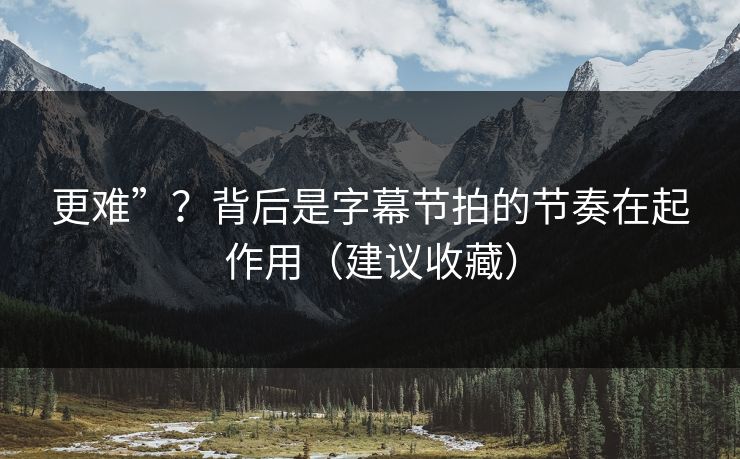 更难”？背后是字幕节拍的节奏在起作用（建议收藏）