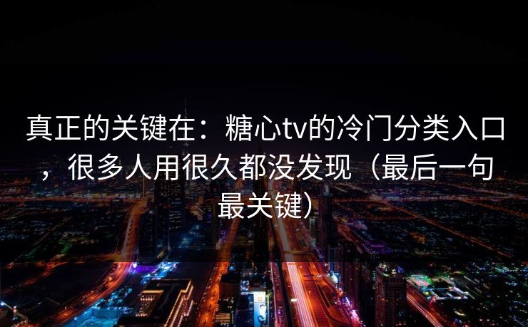 真正的关键在：糖心tv的冷门分类入口，很多人用很久都没发现（最后一句最关键）