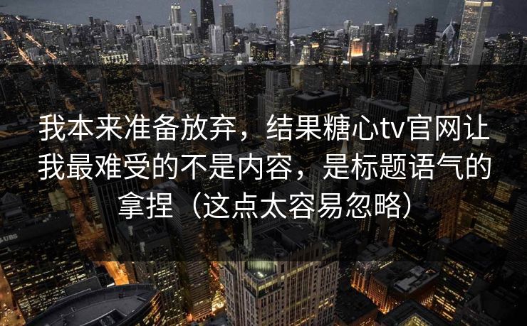 我本来准备放弃，结果糖心tv官网让我最难受的不是内容，是标题语气的拿捏（这点太容易忽略）